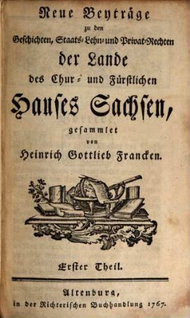 Neue Beyträge zu den Geschichten, Staats-, Lehn- und Privat-Rechten der Lande des Chur- und Fürstlichen Hauses Sachsen, 1. 1767