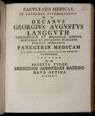 Facultatis Medicae In Academia Vitembergensi H. T. Decanus Georgius Augustus Langguth Philosophiae Et Medicinae Doctor Anatomiae Et Botanices Professor Publicus Ordinarius Panegyrin Medicam A. D. XXII. M. Martii A. R. S. CIƆ IƆ CC XXXXVI Habendam Indicit Et De Recepta Vulgo Medicinam Addiscendi Ratione Haud Optima Disserit.