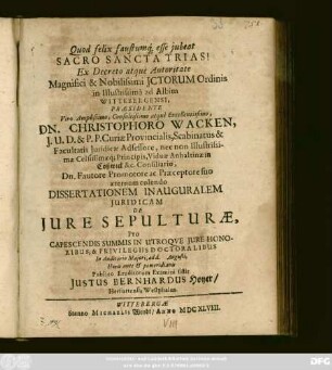 Ex Decreto atque Autoritate ... Ictorum Ordinis in Illustrissima ad Albim Wittebergensi, Praesidente ... Dn. Christophoro Wacken ... Dissertationem Inauguralem Iuridicam De Iure Sepulturae, Pro Capescendis Summis In Utroque Iure Honoribus, & Privilegiis Doctoralibus In Auditorio Maiori, ad d. Augusti, Horis ante & pomeridianis Publico Eruditorum Examini sistit Iustus Bernhardus Hoyer/ Herfurtensis Westphalus