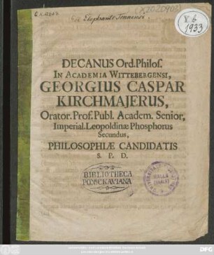 Decanus Ord. Philos. In Academia Wittebergensi, Georgius Caspar Kirchmaierus, Orator. Prof. Publ. Academ. Senior, Imperial. Leopoldinae Phosphorus Secundus, Philosophiae Candidatis S. P. D. : [P. P. Festo Johannis Baptistae, Anno MDCXCVII.]