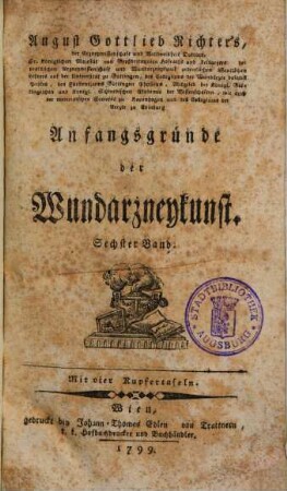 August Gottlieb Richter, der Arzneywissenschaft und Weltweisheit Doktors, Sr. königl. Majestät von Großbritannien Leibarzts, der Arzneywissenschaft und Wundarzneykunst ordentlichen Lehrers auf der Universität zu Göttingen, ... Anfangsgründe der Wundarzneykunst, 6