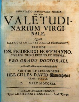 Dissertatio Inauguralis Medica, Sistens Valetudinarium Virginale : Quam ... Præside Dn. Friderico Hoffmanno, Collegii Medici Decano Et Seniore, Pro Gradu Doctorali, publico Eruditorum examini submittit Auctor Et Respondens Hercules David Hennenhofer, Ulma-Suevus. D. Mart. MDCCXXI.