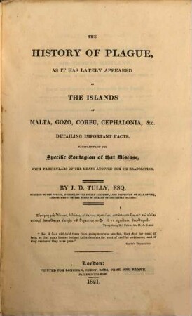 The history of Plague, as it has lately appeared in the Islands of Malta, Gozo, Corfu, Cephalonia etc. : detailing important facts, illustrative of the specific Contagion of that disease