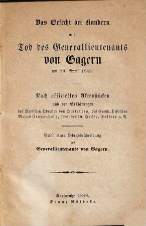 Das Gefecht bei Kandern und Tod des Generallieutenants von Gagern am 20. Apr. 1848 : nach officiellen Aktenstücken und den Erklärungen von Hinkeldey, Cronenbold, sowie des Dr. Hecker, Kaisers u. A. Nebst einer Lebensbeschreibung des Generallieutenants von Gagern