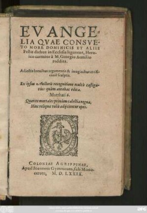 EVANGE=||LIA QVAE CONSVE-||TO MORE DOMINICIS ET ALIIS || Festis diebus in Ecclesia leguntur, Hero-||ico carmine à Georgio Aemilio || reddita.|| Adiectis brevibus argumentis & imaginibus artifi-||ciosè sculptis.|| Ex ipsius Auctoris recognitione multò castiga-||tiùs quàm antehac edita.|| ... ||