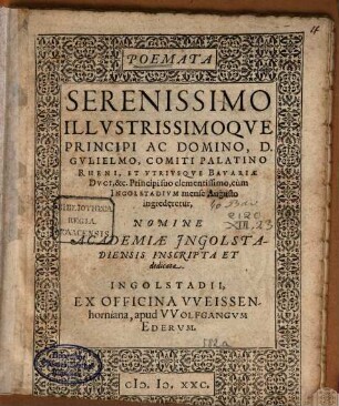 Poemata Serenissimo Illustrissimoque Principi Ac Domino, D. Gulielmo, Comiti Palatino Rheni, Et Utriusquqe Bavarie Duci, &c. ... cùm Ingolstadium mense Augusto ingrederetur, Nomine Academiae Ingolstadiensis Inscripta Et dedicata