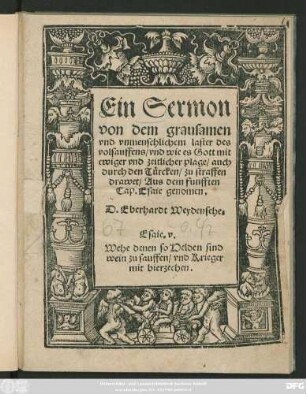 Ein Sermon von der grausamen || vnd vnmenschlichem laster des || volsauffens/ vnd wie es Gott mit || ewiger vnd zeitlicher plage/ auch || durch den Türcken/ zu straffen || drawet/ Aus dem funfften || Cap. Esaie genomen.|| D. Eberhardt Weydensehe.|| ... ||