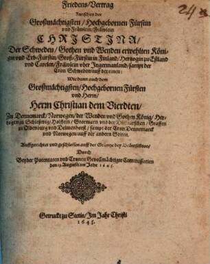 Friedens-Vertrag Zwischen der Großmächtigsten, Hochgebornen Fürstin vnd Fräwlein, Fräwlein Christina, Der Schweden, Gothen vnd Wenden erwehlten Königin ... sampt der Cron Schweden, auff der einen: Wie dann auch dem Großmächtigsten, Hochgebornen Fürsten vnd Herrn, Herrn Christian dem Vierdten, Zu Dennemarck, Norwegen, der Wenden vnd Gothen König, ... sampt der Cron Dennemarck vnd Norwegen, auff der andern Seiten : Auffgerichtet vnd geschlossen auff der Gräntze bey Brömsebroo, Durch Beyder Potentaten vnd Cronen Gevollmächtigte Commissarien den 13. Augusti im Jahr 1645.