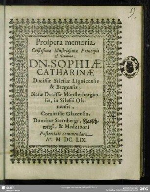 Prospera memoria Celsissimae Illustrissimae Principis & Dominae, D. Sophiae Catharinae Ducissae Silesiae Lignicensis & Bregensis, Natae Ducissae Mönsterbergensis, in Silesia Olsnensis ...