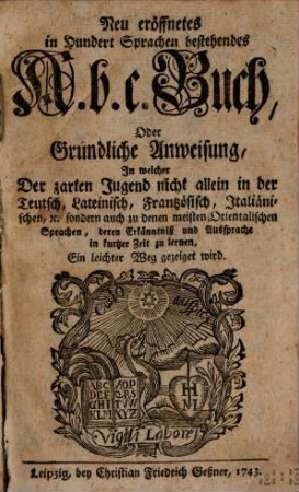 Neu eröffnetes in hundert Sprachen bestehendes A.b.c. Buch, Oder Gründliche Anweisung, In welcher Der zarten Jugend nicht allein in der Teutsch, Lateinisch, Französisch, Italiänischen, [et]c. sondern auch zu denen meisten Orientalischen Sprachen, deren Erkänntniß und Aussprache in kurtzer Zeit zu lernen, Ein leichter Weg gezeiget wird