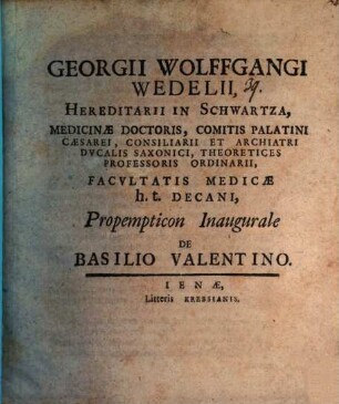 Georgii Wolffgangi Wedelii, Hereditarii In Schwartza, Medicinae Doctoris, ... Propemticon Inaugurale De Basilio Valentino : [P. P. sub Sigillo Facultatis Medicae Ienae MDCCIV. D. XXX. Mart.]