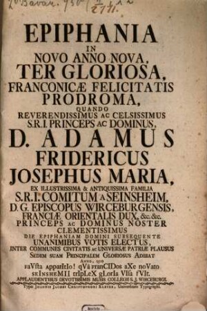 Epiphania In Novo Anno Nova, Ter Gloriosa, Franconicæ Felicitatis Prodroma : Quando ... D. Adamus Fridericus Josephus Maria, ... Sedem Suam Principalem ... Adibat ...