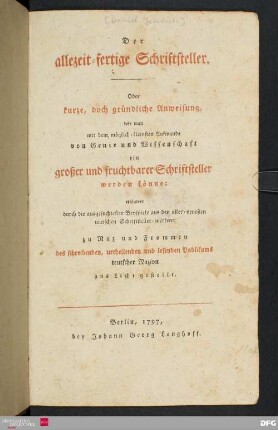 Der allezeit-fertige Schriftsteller : Oder kurze, doch gründliche Anweisung, wie man mit dem möglich-kleinsten Aufwande von Genie und Wissenschaft ein großer und fruchtbarer Schriftsteller werden könne : erläutert durch die ausgesuchtesten Beyspiele aus den aller-neuesten teutschen Schriftsteller-werken ; zu Nuz und Frommen des schreibenden, urtheilenden und lesenden Publikums teutscher Nazion ans Licht gestellt