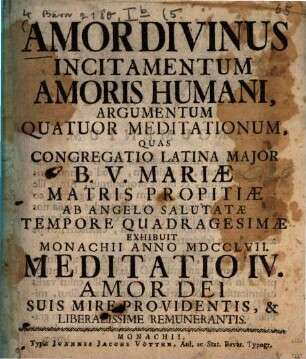 Amor Divinus Incitamentum Amoris Humani : Argumentum Quatour Meditationum, Quas Congregatio Latina Major B.V. Mariæ Matris Propitiæ Ab Angelo Salutatæ Tempore Quadragesimæ Exhibuit Monachii Anno MDCCLVII, Meditatio IV. Amor Dei Suis Mire Providentis, & Liberalissime Remunerantis