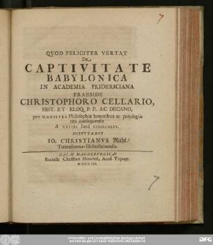 De Captivitate Babylonica In Academia Fridericiana Praeside Christophoro Cellario, Hist. Et Eloq. P.P. Ac Decano, pro Magistri Philosophiæ honoribus ac privilegiis rite consequendis d. XXVIII. Iunii MDCXCIV. Dispvtabit Io. Christianvs Raht/ Tettenborna-Hohnsteinensis.