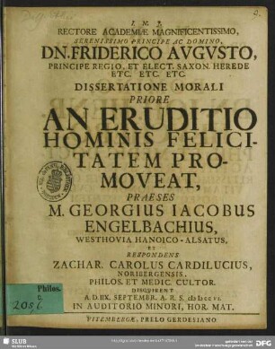 Rectore Academiae Magnificentissimo ... Dn. Friderico Augusto ...Dissertatione Morali Priore An Eruditio Hominis Felicitatem Promoveat