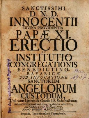 Sanctissimi D.N.D. Innocentii Divina Providentia Papæ XI. Erectio Et Institutio Congregationis Benedictino-Bavaricæ Sub Invocatione Sanctorum Angelorum Custodum : Una cum Litteris & Gratiis a S. Sede hactenus in favorem ejusdem Congregationis obtenis, Superiorum Mandato