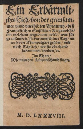 Ein Erbærmli=||ches Lied/ von der grausam=||men vnnd vnerhœrten Tyranney/ deß || Frantzœsischen Guisischen Krigsuolcks/|| inn welchem angedeutet wird/ was fuer || grausamkeit/ sie kurtzuerschiner Tag/ nit || weit von Mumpelgart geuebet/ vnd || noch Tæglich/ wo sie oberhand || bekommen/ treiben/ [et]c.|| Jm Thon/|| Wie man den Lindenschmid singet.||