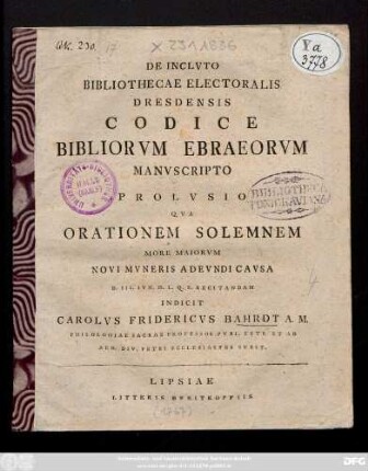 De Inclvto Bibliothecae Electoralis Dresdensis Codice Bibliorvm Ebraeorvm Manvscripto Prolvsio Qva Orationem Solemnem More Maiorvm Novi Mvneris Adevndi Cavsa D. III. Ivn. H. L. Q. S. Recitandam Indicit Carolvs Fridericvs Bahrdt A. M. Philologiae Sacrae Professor Pvbl. Extr. Et Ad Aed. Div. Petri Ecclesiastes Svbst.