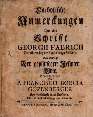 Catholische Anmerckungen Uber eine Schrifft Georgii Fabricii Professoren bey der Academie zu Herborn. Dero Titel ist Der geplünderte Jesuiter Bote