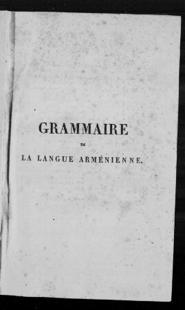 Grammaire de la langue arménienne ou l'on expose les principes et les règles de la langue : d'après les meilleues grammairiens et les auteurs originaux et suivant les usages particuliers de l'idiome haïkien