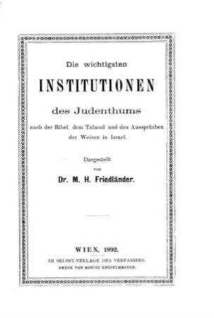 Die wichtigsten Institutionen des Judenthums nach der Bibel, dem Talmud und den Aussprüchen der Weisen in Israel / dargest. von M. H. Friedländer