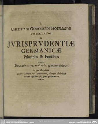 I. Christiani Godofredi Hoffmanni Dissertatio de Iurisprudentiae Germanicae Principiis & Fontibus eiusque Docendae atque tractandae genuina ratione, in qua ostenditur ...