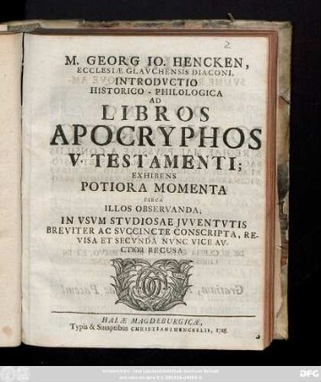 M. Georg Io. Hencken, Ecclesiæ Glavchaensis Diaconi, Introdvctio Historico-Philologica Ad Libros Apocryphos V. Testamenti; Exhibens Potiora Momenta Circa Illos Observanda; In Vsvm Stvdiosae Jvventvtis Breviter Ac Svccincte Conscripta
