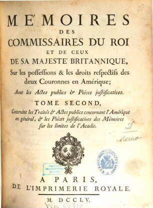 Mémoires des commissaires du roi et de ceux de sa majesté britannique, sur les possessions & les droits respectifs des deux couronnes en Amérique : avec les actes publics & pièces justificatives, 2. Contenant les Traités & Actes publics concernant l'Amérique en général, & les Piéces justificatives des Mémoires sur les limites de l'Acadie