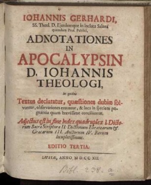 Johannis Gerhardi, SS. Theol. D. Ejusdemque in incluta Salana quondam Prof. Publici, Adnotationes In Apocalypsin D. Johannis Theologi : In quibus Textus declaratur, quæstiones dubiæ solvuntur, observationes eruuntur, & loca in speciem pugnantia quam brevissime conciliantur