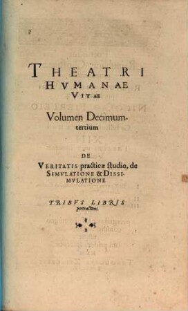 Theatrvm Hvmanæ Vitæ Theodori Zuingeri Bas. Tertiatione : Nouem Volvminibvs locupletatum, interpolatum, renouatum. Cum tergemino Elencho, Methodi scilicet, Titulorum & Exemplorum, 13. Theatri Hvmanae Vitae Volumen Decimumtertium De Veritatis practicæ studio, de Simvlatione & Dissimvlatione : Tribvs Libris pertractans