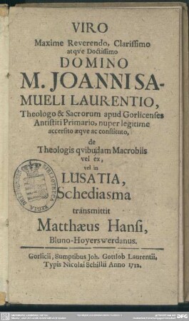 Viro Maxime Reverendo, Clarissimo atque Doctissimo M. Joanni Samueli Laurentio, Theologo & Sacrorum apud Gorlicenses Antistiti Primario ... de Theologis quibudam Macrobiis vel ex, vel in Lusatia Schediasma