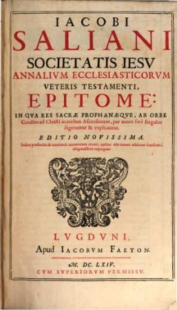 Iacobi Saliani Societatis Iesv Annalivm Ecclesiasticorvm Veteris Testamenti Epitome : In Qva Res Sacrae Prophanaeqve, Ab Orbe Condito ad Christi in coelum Ascensionem, per annos fere singulos digeruntur & explicantur