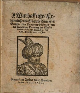 Warhafftige Erbärmliche und klägliche Zeitung un[d] Bericht einer fürmenen Personen von der grewlichen Tyranney des Muscowiters auß Riga : geschrieben den XXX. Augusti im 1577. Jar