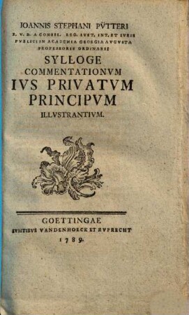 Joannis Stephani Pütteri I. U. D. A Consil. Reg. Iust. Int. Et Iuris Publici In Academia Georgia Augusta Professoris Ordinarii Sylloge Commentationum Ius Privatum Principum Illustrantium