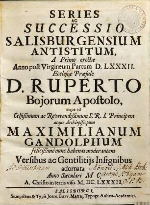 Series Ac Successio Salisburgensium Antistitum : A Primo erectae Anno post Virgineum Partum DLXXXII. Ecclesiae Praesule D. Ruperto Bojorum Apostolo, usque ad Celsißimum ac Reverendißimum S.R.I. Principem atque Archiepiscopum Maximilianum Gandolphum felicißime nunc habenas moderantem Versibus ac Gentilitiis Insignibus adornata Anno Saeculari MC. A Christo in terris viso MDCLXXXII.