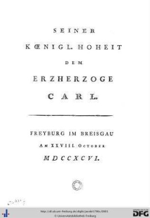 Seiner Koenigl. Hoheit Dem Erzherzoge Carl. Freyburg im Breisgau Am XXVIII. October MDCCXCVI.
