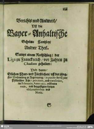 Berichts und Antwort, Uff die Bayer-Anhaltische Geheime Cantzley, Andrer Theil : Sampt einem Rathschlag, der Liga in Franckreich, vor Jahren zu Chaalons gehalten: Und dann Etlichen Chur- und Fürstlichen, uff der jüngsten Versammlung zu Regenspurg, in puncto der Chur-Pfältzischen Acht, privation, und translation, im Februario, Anno 1623. Eröfneten votis, und geygefügten kurtzen observationibus und Notis