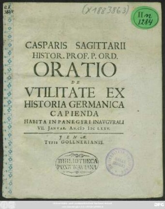 Casparis Sagittarii Histor. Prof. P. Ord. Oratio De Utilitate Ex Historia Germanica Capienda : Habita In Panegyri Inaugurali VII. Ianuar. An. MDCLXXV.