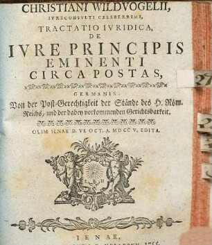 Christiani Wildvogelii ... Tractatio iuridica de iure principis eminenti circa postas : = Von der Post-Gerechtigkeit der Stände des H. Röm. Reichs, und der dabey vorkommenden Gerichtsbarkeit