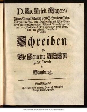 D. Jo. Fried. Mayers/ Jhro Königl. Majest. von Schweden Ober-Kirchen-Rahts ... Schreiben An Die Gemeine Jesu zu St. Jacob in Hamburg : [Greiffswald/ den 8 Jan. A. 1703.]