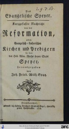 Das Evangelische Speyer : Kurzgefaßte Nachricht von der Reformation, allen Evangelisch-Lutherischen Kirchen und Predigern in der des Heil. Röm. Reichs freyen Stadt Speyer