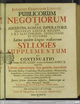 Johannis Christiani Lunigii, Publicorum Negotiorum Ab Augustiss. Roman. Imperatore ... Latina quidem Lingua tractatorum Sylloge Supplementum Et Continuatio : ab Anno MDCLXXIV. usque ad Annum MDCCII.; Continens Literas cuiuscunque fere generis, varia item Decreta, Salvos, Conductus, Plenipotentias, Memorialia, Propositiones, Resolutiones, Observationes, Declarationes, Protestationes, Reservationes, Vota, Pacta, Foedera, Instrumenta Pacis, Armistitia, Manifesta &c.