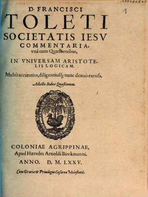 D. Francisci Toleti Societatis Iesv Commentaria, vnà cum Quaestionibus, In Vniversam Aristotelis Logicam : Adiecto Indice Quaestionum