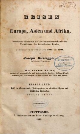 Reisen in Europa, Asien und Afrika : mit besonderer Rücksicht auf die naturwissenschaftlichen Verhältnisse der betreffenden Länder, unternommen in den Jahren 1835 bis 1841 ; mit einem Atlas, enthaltend geographische und geognostische Karten, Gebirgsprofile, Landschaften, Abbildungen aus dem Gebiete der Flora und Fauna, 1,1. Reise in Griechenland, Unteregypten, im nördlichen Syrien und südöstlichen Kleinasien : ... unternommen in dem Jahre 1836 ; 1, 1