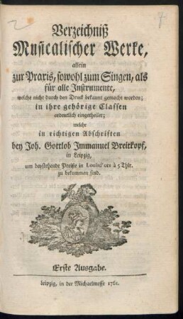 Verzeichniß Musicalischer Werke, allein zur Praxis, sowohl zum Singen, als für alle Instrumente, welche nicht durch den Druck bekannt gemacht worden; in ihre gehörige Classen ordentlich eingetheilet; welche in richtigen Abschriften bey Joh. Gottlob Immanuel Breitkopf in Leipzig ... zu bekommen sind