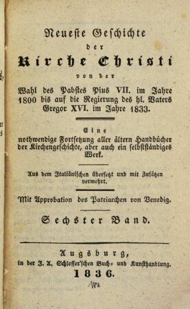 Des Herrn Abts de Berault-Bercastel, Domherrn an der Kirche zu Noyon, Geschichte des Christenthums : fortgesetzt von der Wahl des Pabstes Pius VII. im Jahre 1800 bis auf die Regierung des hl. Vaters Gregor XVI. im Jahre 1833 ; eine nothwendige Forsetung aller älteren Handbücher d. Kirchengeschichte ... aus dem Ital. übers., 6. Neueste Geschichte der Kirche Christi von der Wahl des Pabstes Pius VII. im Jahre 1800 bis auf die Regierung des hl. Vaters Gregor XVI. im Jahre 1833 : eine nothwendige Fortsetzung aller ältern Handbücher der Kirchenggeschichte, aber auch ein selbstständiges Werk ; aus dem Italiänischen übersetzt und mit Zusätzen vermehrt