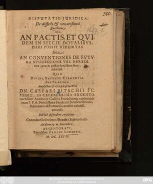 Disputatio Iuridica, De difficili & vexatißimâ Quaestione Iuris, An Pactis, Et Quidem In Specie Dotalibus, Dari Possit Hereditas. Sive: An Conventiones De Futura Successione Vel Hereditate, quae in pactis dotalibus fiunt, ratae sint