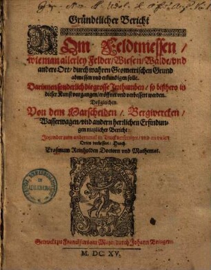 Gründtlicher Bericht vom Feldtmessen : wie man allerley Felder, Wiesen, Walde und andere Ort, durch wahren geometrischen Grund abmessen und erkundigen solle ... deßgleichen von dem Marscheiden, Bergwercken ... nutzlicher Bericht