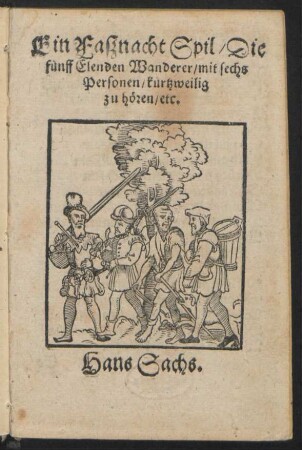 Ein Faßnacht Spil/ Die || fünff Elenden Wanderer/ mit sechs || Personen/ kurtzweilig || zu hören/ etc.|| Hans Sachs.||